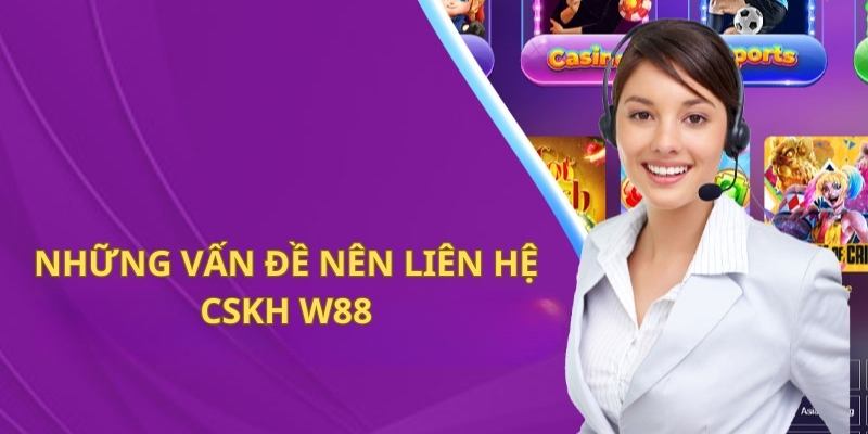 Những vấn đề anh em nên nhanh chóng liên hệ CSKH W88